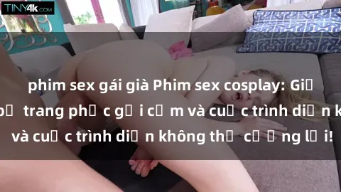 phim sex gái già Phim sex cosplay: Giấc mơ  cùng những bộ trang phục gợi cảm và cuộc trình diễn không thể cưỡng lại!