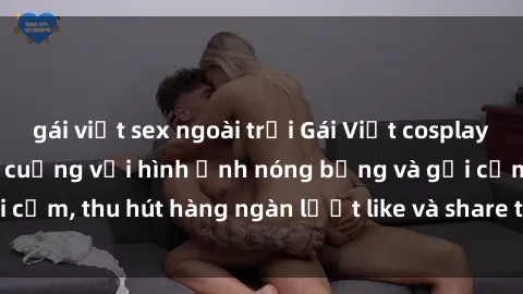 gái việt sex ngoài trời Gái Việt cosplay sexy khiến fan phát cuồng với hình ảnh nóng bỏng và gợi cảm, thu hút hàng ngàn lượt like và share trên mạng xã hội.