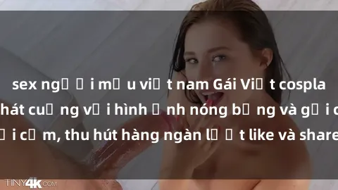 sex người mẫu việt nam Gái Việt cosplay sexy khiến fan phát cuồng với hình ảnh nóng bỏng và gợi cảm, thu hút hàng ngàn lượt like và share trên mạng xã hội.
