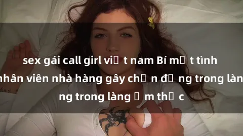 sex gái call girl việt nam Bí mật tình dục giữa nhân viên nhà hàng gây chấn động trong làng ẩm thực