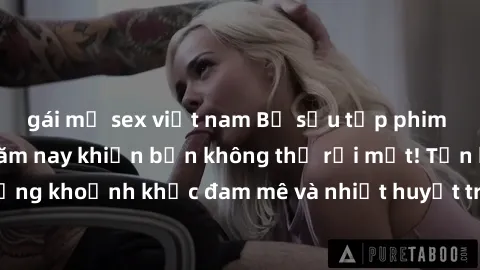 gái mỹ sex việt nam Bộ sưu tập phim sex Mỹ hot nhất năm nay khiến bạn không thể rời mắt! Tận hưởng những khoảnh khắc đam mê và nhiệt huyết trong các tác phẩm nóng bỏng này!
