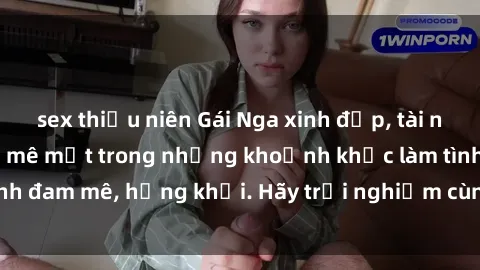 sex thiếu niên Gái Nga xinh đẹp, tài năng khiến bạn phải mê mệt trong những khoảnh khắc làm tình đam mê, hứng khởi. Hãy trải nghiệm cùng họ ngay hôm nay!