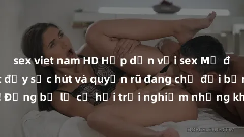 sex viet nam HD Hấp dẫn với sex Mỹ đen: Những bí mật đầy sức hút và quyến rũ đang chờ đợi bạn khám phá! Đừng bỏ lỡ cơ hội trải nghiệm những khoảnh khắc mãnh liệt và đam mê!