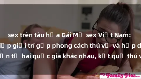 sex trên tàu hỏa Gái Mỹ sex Việt Nam: Khi nền công nghiệp giải trí gặp phong cách thú vị và hấp dẫn từ hai quốc gia khác nhau, kết quả thú vị không thể bỏ qua.