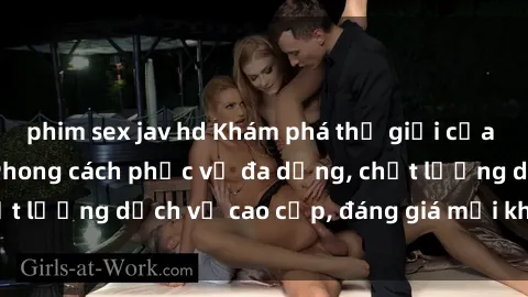 phim sex jav hd Khám phá thế giới của gái gọi Việt Nam: Phong cách phục vụ đa dạng, chất lượng dịch vụ cao cấp, đáng giá mọi khoản chi phí