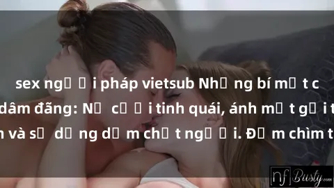 sex người pháp vietsub Những bí mật của gái Việt Nam dâm đãng: Nụ cười tinh quái, ánh mắt gợi tình và sự dụng dẫm chết người. Đắm chìm trong vòng xoay đam mê!