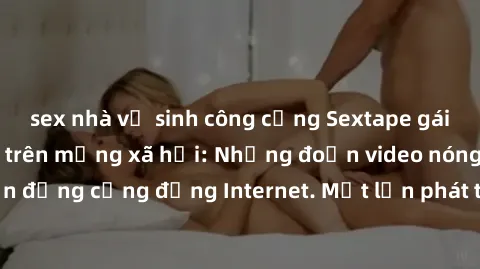 sex nhà vệ sinh công cộng Sextape gái Việt Nam gây sốt trên mạng xã hội: Những đoạn video nóng nực kỳ gây chấn động cộng đồng Internet. Một lần phát tán đã khiến người xem không thể rời mắt.