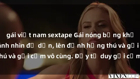gái việt nam sextape Gái nóng bỏng khỏa thân khiến mọi ánh nhìn đổ dồn, lên đỉnh hứng thú và gợi cảm vô cùng. Đầy tư duy gợi cảm và quyến rũ.