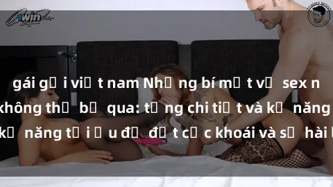 gái gọi việt nam Những bí mật về sex người lớn mà bạn không thể bỏ qua: từng chi tiết và kỹ năng tối ưu để đạt cực khoái và sự hài lòng tối đa.
