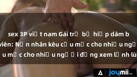 sex 3P việt nam Gái trẻ bị hiếp dâm bạo lực trong công viên: Nạn nhân kêu cứu mặc cho nhiều người đứng xem lạnh lùng