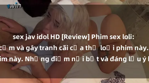sex jav idol HD [Review] Phim sex loli: Đánh giá về sự gợi cảm và gây tranh cãi của thể loại phim này. Những điểm nổi bật và đáng lưu ý khi xem phim loli.
