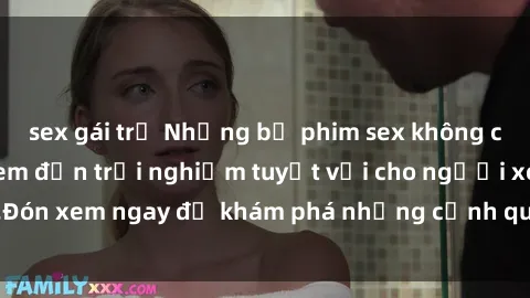 sex gái trẻ Những bộ phim sex không che HD đỉnh cao, đem đến trải nghiệm tuyệt vời cho người xem.Đón xem ngay để khám phá những cảnh quay đẹp mắt và kích thích.