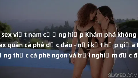 sex việt nam cưỡng hiếp Khám phá không khí độc đáo tại sex quán cà phê độc đáo - nơi kết hợp giữa thưởng thức cà phê ngon và trải nghiệm độc đáo của không gian sex shop.