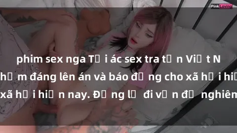 phim sex nga Tội ác sex tra tấn Việt Nam: những vụ vi phạm đáng lên án và báo động cho xã hội hiện nay. Đừng lờ đi vấn đề nghiêm trọng này!