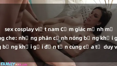 sex cosplay việt nam Cảm giác mạnh mẽ với sex BDSM không che: những phân cảnh nóng bỏng khơi gợi đến tận cùng của tư duy và cơ thể.