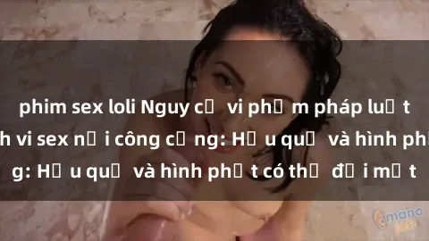phim sex loli Nguy cơ vi phạm pháp luật khi thực hiện hành vi sex nơi công cộng: Hậu quả và hình phạt có thể đối mặt