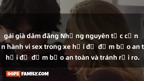 gái già dâm đãng Những nguyên tắc cần nhớ khi thực hiện hành vi sex trong xe hơi để đảm bảo an toàn và tránh rủi ro.