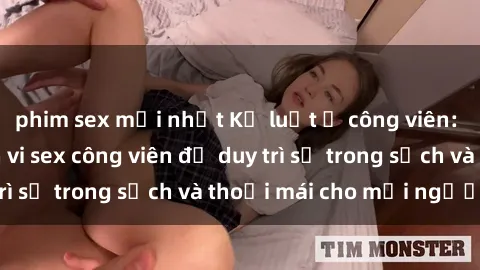 phim sex mới nhất Kỷ luật ở công viên: Chấn chỉnh hành vi sex công viên để duy trì sự trong sạch và thoải mái cho mọi người.