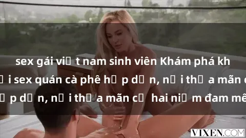 sex gái việt nam sinh viên Khám phá không gian độc đáo tại sex quán cà phê hấp dẫn, nơi thỏa mãn cả hai niềm đam mê