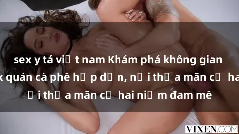 sex y tá việt nam Khám phá không gian độc đáo tại sex quán cà phê hấp dẫn, nơi thỏa mãn cả hai niềm đam mê