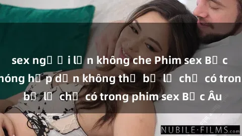 sex người lớn không che Phim sex Bắc Âu: Những cảnh nóng hấp dẫn không thể bỏ lỡ chỉ có trong phim sex Bắc Âu