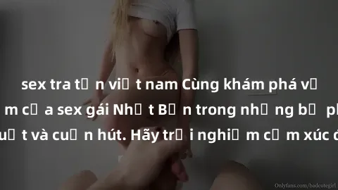 sex tra tấn việt nam Cùng khám phá vẻ đẹp và sức gợi cảm của sex gái Nhật Bản trong những bộ phim đầy nghệ thuật và cuốn hút. Hãy trải nghiệm cảm xúc đầy mới mẻ và sống động từ những cảnh quay tinh tế