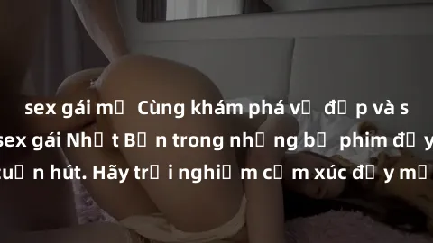sex gái mỹ Cùng khám phá vẻ đẹp và sức gợi cảm của sex gái Nhật Bản trong những bộ phim đầy nghệ thuật và cuốn hút. Hãy trải nghiệm cảm xúc đầy mới mẻ và sống động từ những cảnh quay tinh tế và quyến 