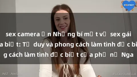 sex camera ẩn Những bí mật về sex gái Nga mà bạn chưa biết: Tư duy và phong cách làm tình đặc biệt của phụ nữ Nga
