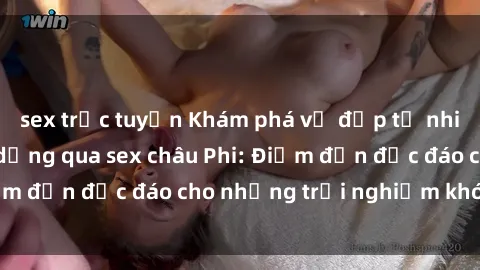 sex trực tuyến Khám phá vẻ đẹp tự nhiên và văn hóa đa dạng qua sex châu Phi: Điểm đến độc đáo cho những trải nghiệm khó quên