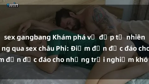 sex gangbang Khám phá vẻ đẹp tự nhiên và văn hóa đa dạng qua sex châu Phi: Điểm đến độc đáo cho những trải nghiệm khó quên
