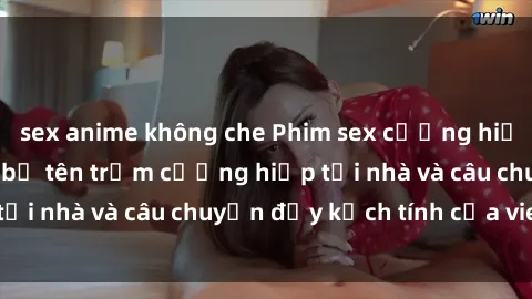 sex anime không che Phim sex cưỡng hiếp vietsub: Nữ sinh bị tên trộm cưỡng hiếp tại nhà và câu chuyện đầy kịch tính của vietsub