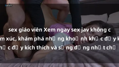 sex giáo viên Xem ngay sex jav không che để thỏa mãn cảm xúc, khám phá những khoảnh khắc đầy kích thích và sống động nhất chỉ trong click!