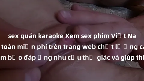 sex quán karaoke Xem sex phim Việt Nam không che hoàn toàn miễn phí trên trang web chất lượng cao. Đảm bảo đáp ứng nhu cầu thị giác và giúp thỏa mãn mong muốn của bạn.