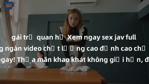 gái trẻ quan hệ Xem ngay sex jav full HD miễn phí - Hàng ngàn video chất lượng cao đỉnh cao chỉ cần click vào ngay! Thỏa mãn khao khát không giới hạn, đón chờ những trải nghiệm mới lạ!