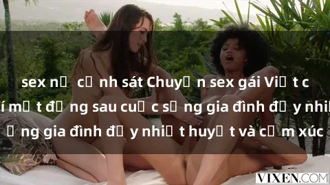 sex nữ cảnh sát Chuyện sex gái Việt có chồng: Những bí mật đằng sau cuộc sống gia đình đầy nhiệt huyết và cảm xúc
