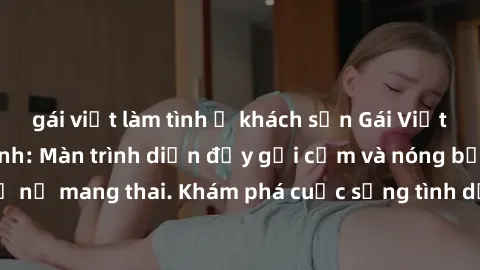 gái việt làm tình ở khách sạn Gái Việt mang bầu và làm tình: Màn trình diễn đầy gợi cảm và nóng bỏng của phụ nữ mang thai. Khám phá cuộc sống tình dục đầy hấp dẫn và mới lạ của họ!
