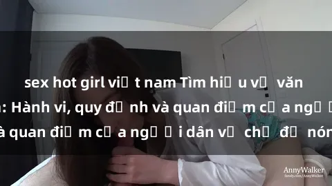 sex hot girl việt nam Tìm hiểu về văn hóa sex ở Việt Nam: Hành vi, quy định và quan điểm của người dân về chủ đề nóng