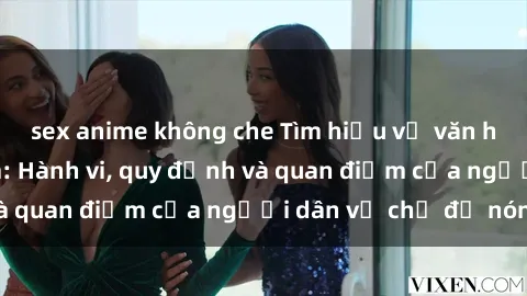 sex anime không che Tìm hiểu về văn hóa sex ở Việt Nam: Hành vi, quy định và quan điểm của người dân về chủ đề nóng