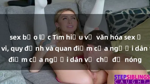 sex bạo lực Tìm hiểu về văn hóa sex ở Việt Nam: Hành vi, quy định và quan điểm của người dân về chủ đề nóng