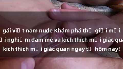 gái việt nam nude Khám phá thế giới mới của sex online: trải nghiệm đam mê và kích thích mọi giác quan ngay từ hôm nay!