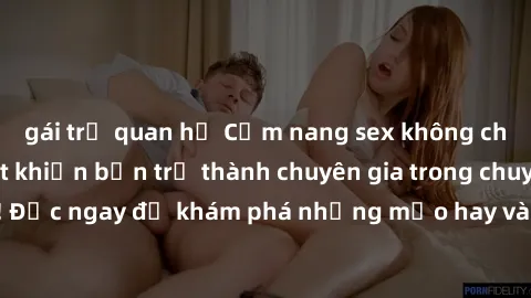 gái trẻ quan hệ Cẩm nang sex không che: Những bí quyết khiến bạn trở thành chuyên gia trong chuyện ấy! Đọc ngay để khám phá những mẹo hay và bí quyết tình dục không che.