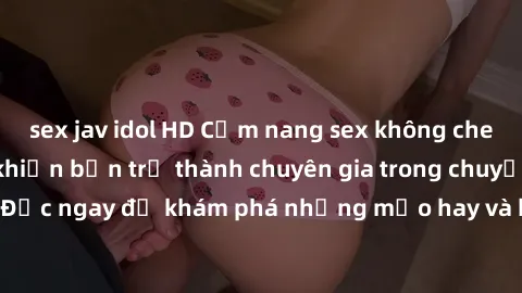 sex jav idol HD Cẩm nang sex không che: Những bí quyết khiến bạn trở thành chuyên gia trong chuyện ấy! Đọc ngay để khám phá những mẹo hay và bí quyết tình dục không che.
