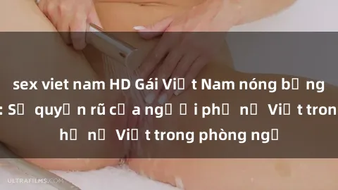 sex viet nam HD Gái Việt Nam nóng bỏng khi làm tình: Sự quyến rũ của người phụ nữ Việt trong phòng ngủ