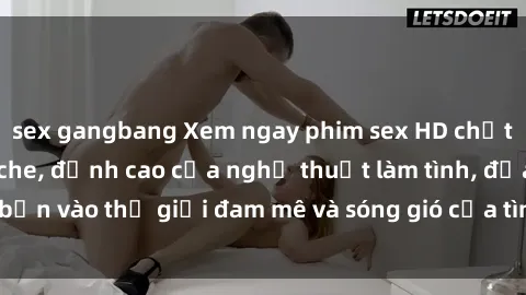 sex gangbang Xem ngay phim sex HD chất lượng cao không che, đỉnh cao của nghệ thuật làm tình, đưa bạn vào thế giới đam mê và sóng gió của tình yêu không giới hạn.