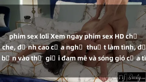 phim sex loli Xem ngay phim sex HD chất lượng cao không che, đỉnh cao của nghệ thuật làm tình, đưa bạn vào thế giới đam mê và sóng gió của tình yêu không giới hạn.