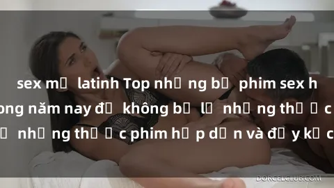 sex mỹ latinh Top những bộ phim sex hay nhất nên xem trong năm nay để không bỏ lỡ những thước phim hấp dẫn và đầy kịch tính.