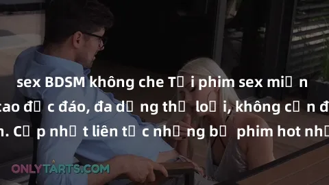 sex BDSM không che Tải phim sex miễn phí chất lượng cao độc đáo, đa dạng thể loại, không cần đăng ký tài khoản. Cập nhật liên tục những bộ phim hot nhất trên thị trường. Sự lựa chọn hàng đầu cho người