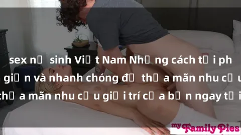 sex nữ sinh Việt Nam Những cách tải phim sex về máy đơn giản và nhanh chóng để thỏa mãn nhu cầu giải trí của bạn ngay tại nhà