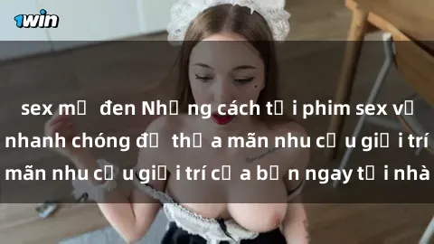 sex mỹ đen Những cách tải phim sex về máy đơn giản và nhanh chóng để thỏa mãn nhu cầu giải trí của bạn ngay tại nhà
