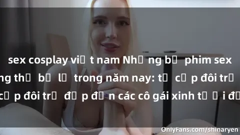 sex cosplay việt nam Những bộ phim sex JAV hot nhất không thể bỏ lỡ trong năm nay: từ cặp đôi trẻ đẹp đến các cô gái xinh tươi đầy sức hút.